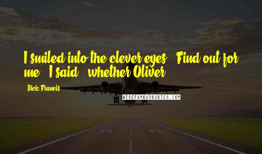 Dick Francis Quotes: I smiled into the clever eyes. "Find out for me," I said, "whether Oliver