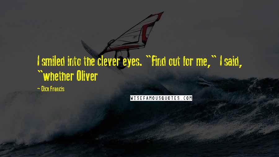 Dick Francis Quotes: I smiled into the clever eyes. "Find out for me," I said, "whether Oliver
