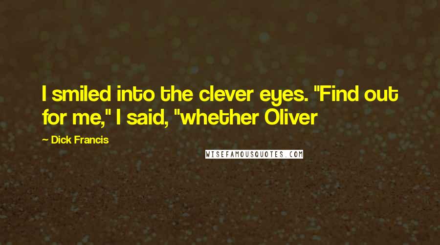 Dick Francis Quotes: I smiled into the clever eyes. "Find out for me," I said, "whether Oliver