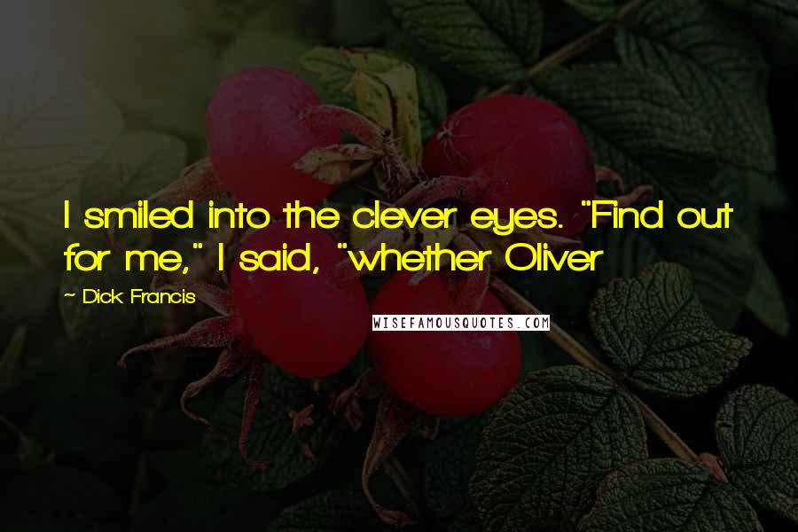 Dick Francis Quotes: I smiled into the clever eyes. "Find out for me," I said, "whether Oliver