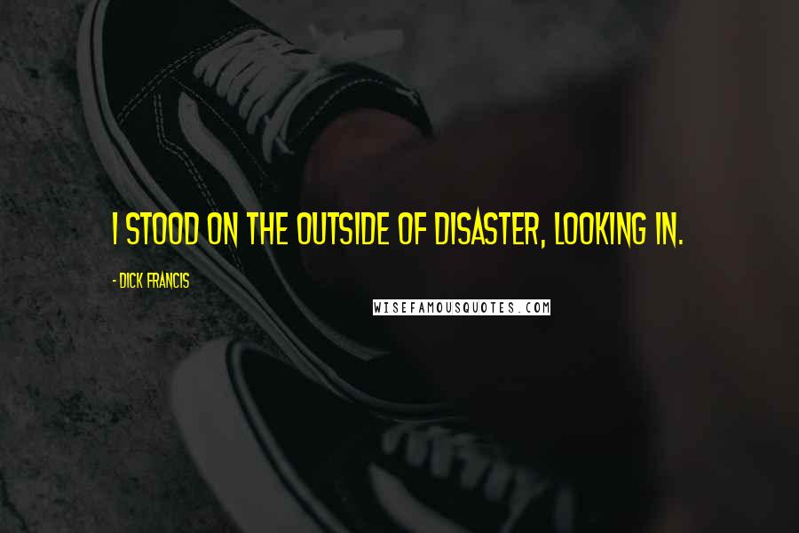 Dick Francis Quotes: I stood on the outside of disaster, looking in.