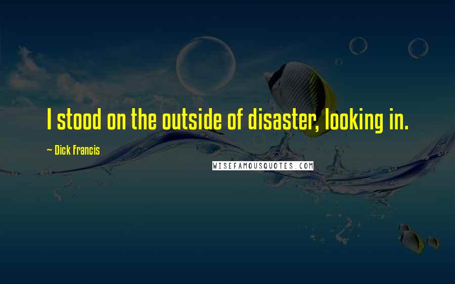 Dick Francis Quotes: I stood on the outside of disaster, looking in.