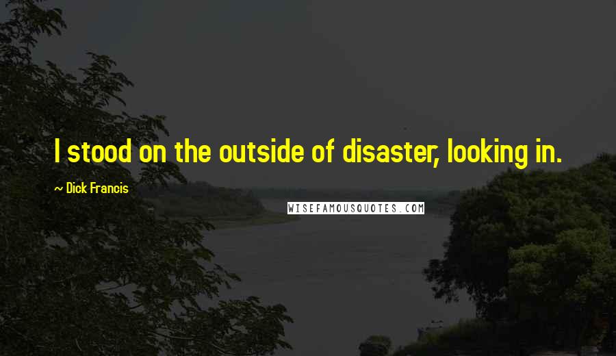 Dick Francis Quotes: I stood on the outside of disaster, looking in.