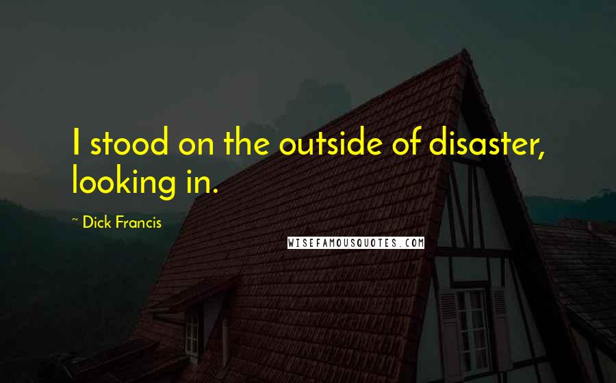 Dick Francis Quotes: I stood on the outside of disaster, looking in.