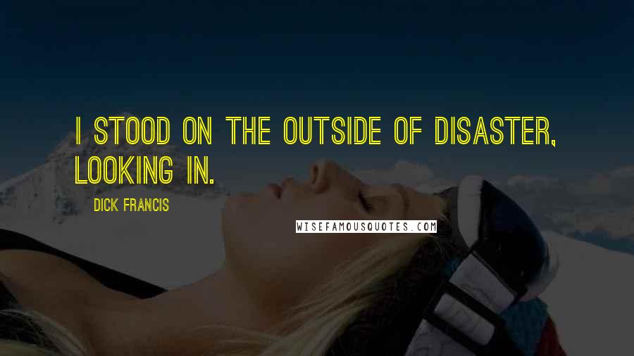 Dick Francis Quotes: I stood on the outside of disaster, looking in.