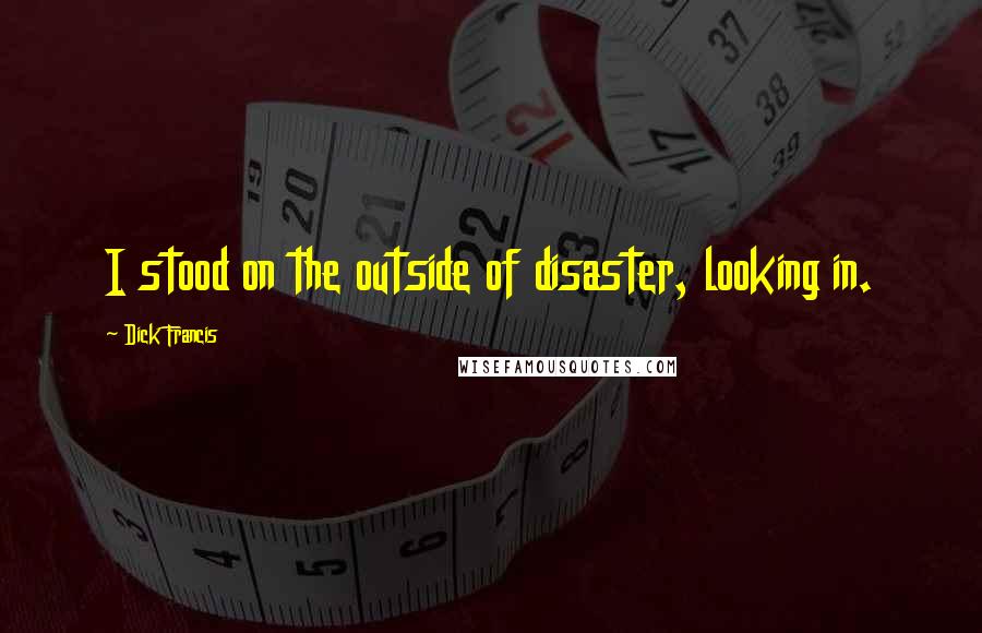 Dick Francis Quotes: I stood on the outside of disaster, looking in.