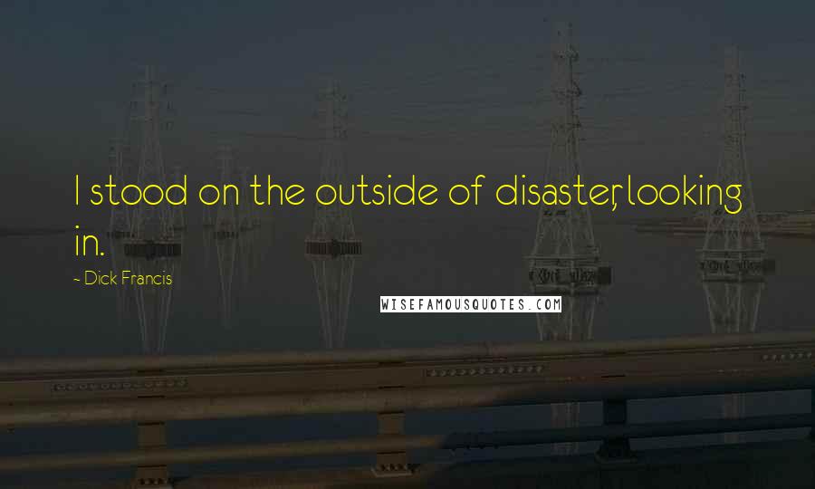 Dick Francis Quotes: I stood on the outside of disaster, looking in.