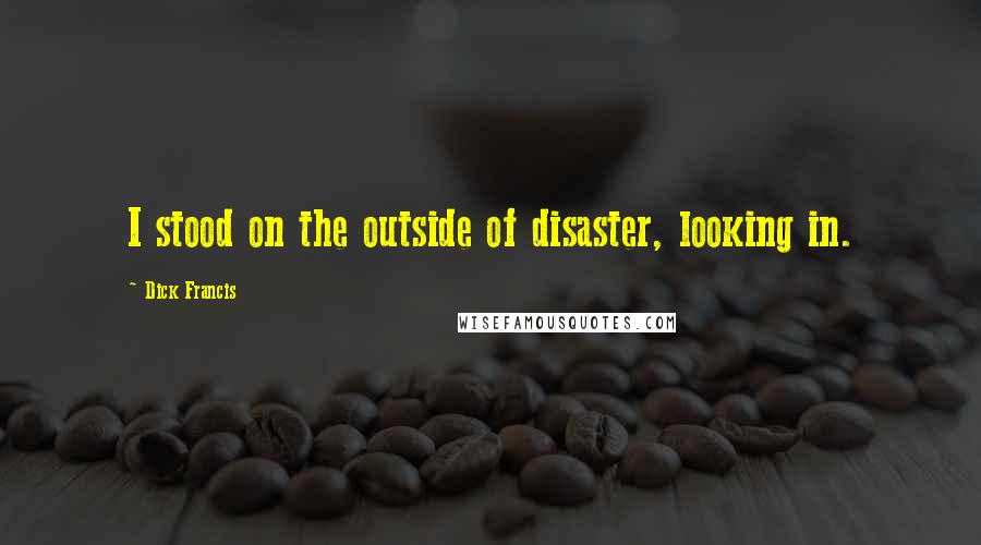 Dick Francis Quotes: I stood on the outside of disaster, looking in.