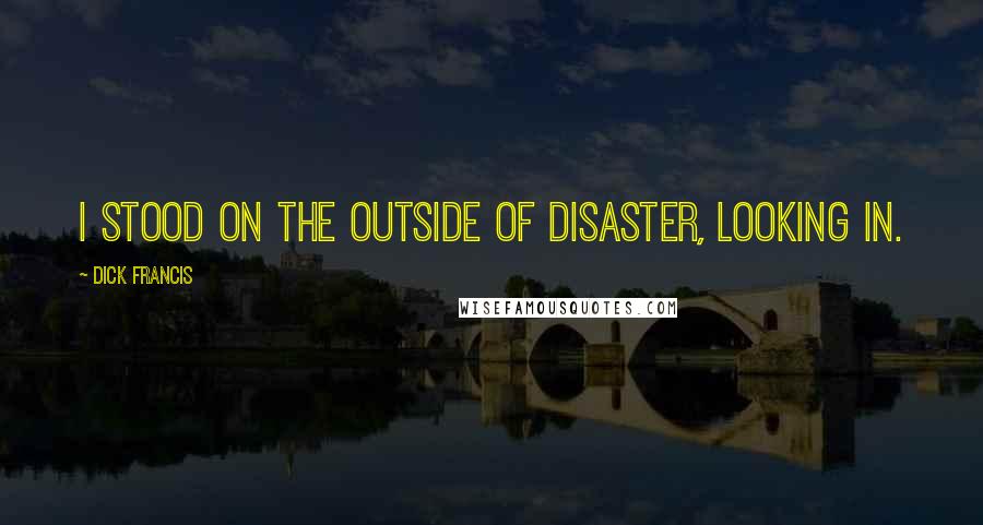 Dick Francis Quotes: I stood on the outside of disaster, looking in.