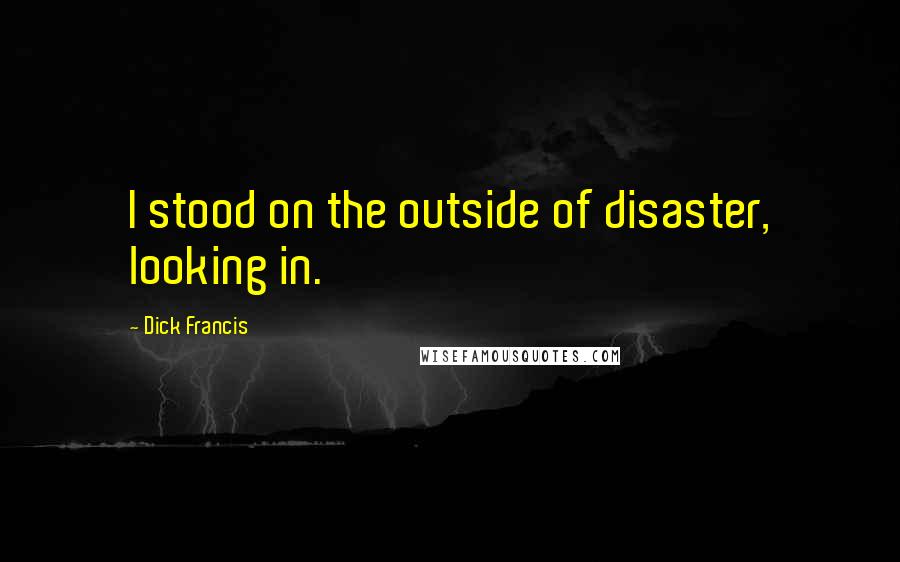 Dick Francis Quotes: I stood on the outside of disaster, looking in.