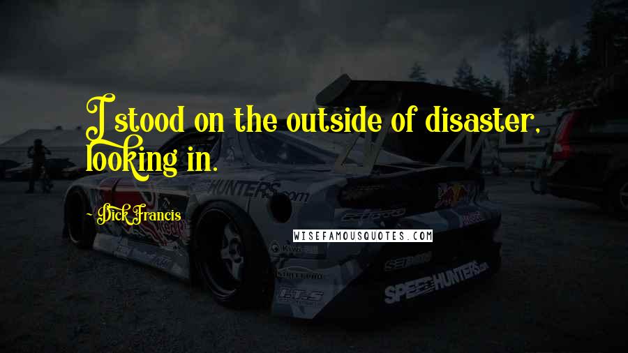 Dick Francis Quotes: I stood on the outside of disaster, looking in.