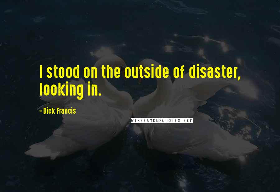 Dick Francis Quotes: I stood on the outside of disaster, looking in.