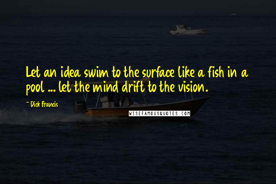 Dick Francis Quotes: Let an idea swim to the surface like a fish in a pool ... let the mind drift to the vision.