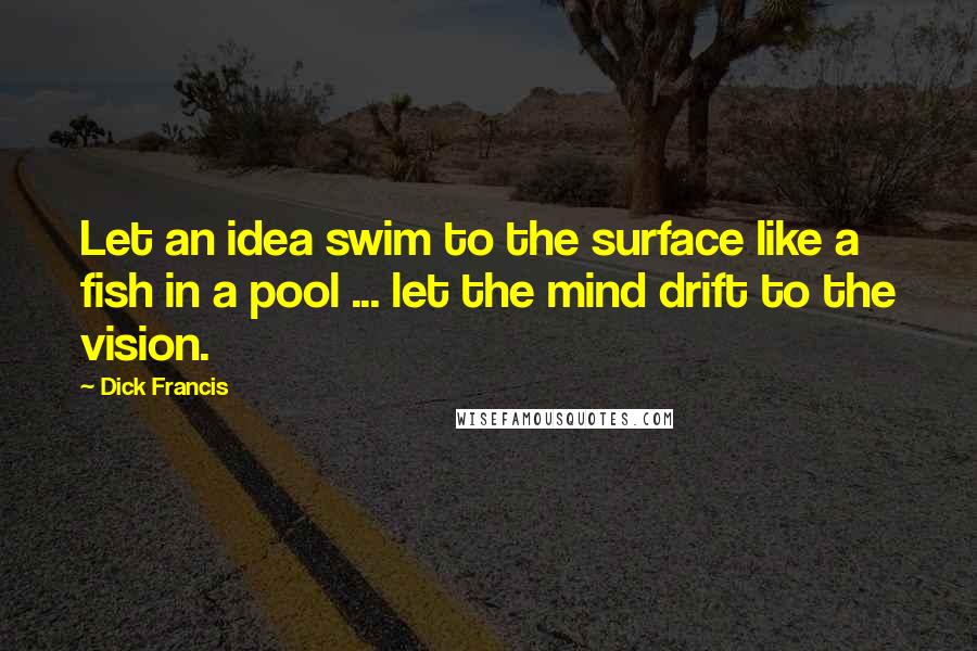 Dick Francis Quotes: Let an idea swim to the surface like a fish in a pool ... let the mind drift to the vision.