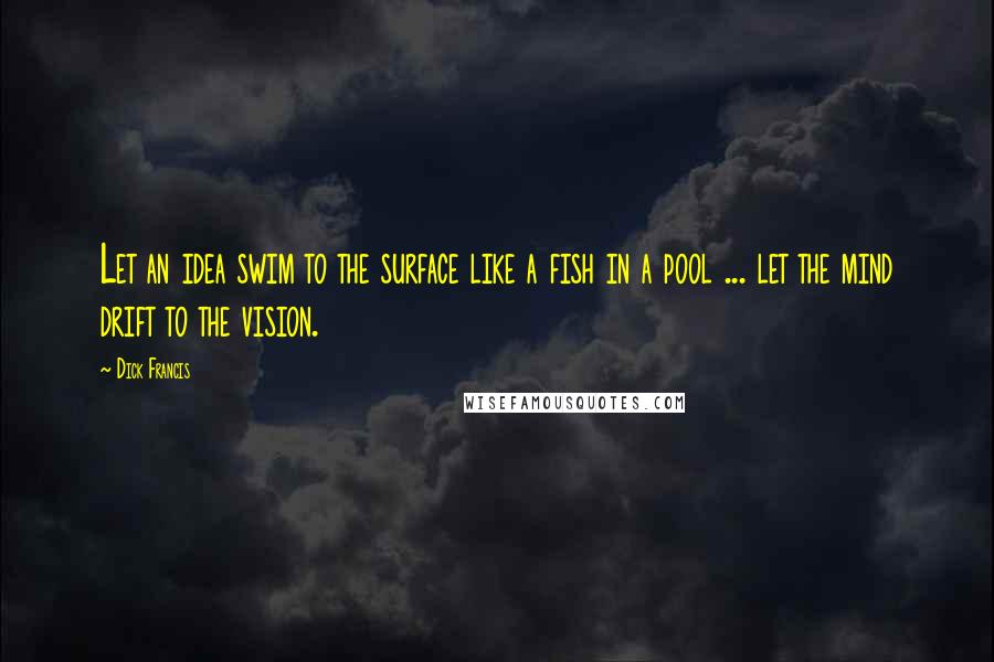 Dick Francis Quotes: Let an idea swim to the surface like a fish in a pool ... let the mind drift to the vision.