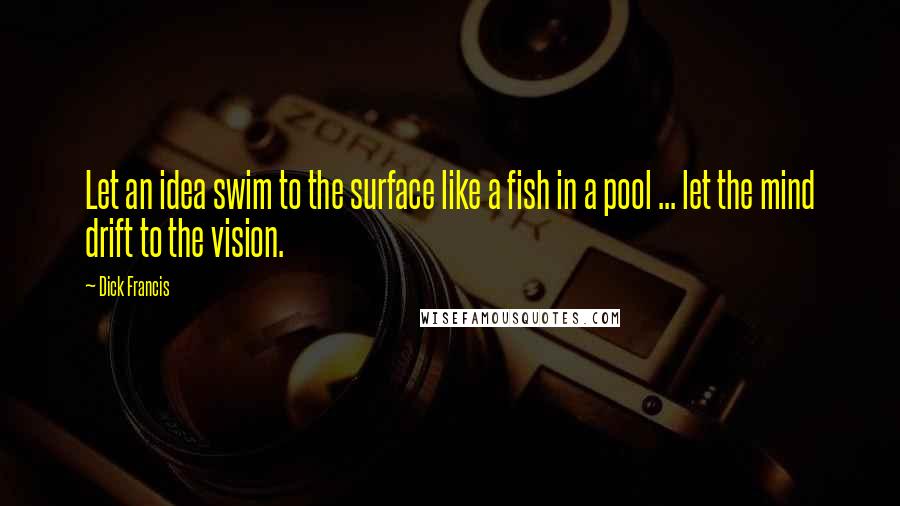 Dick Francis Quotes: Let an idea swim to the surface like a fish in a pool ... let the mind drift to the vision.