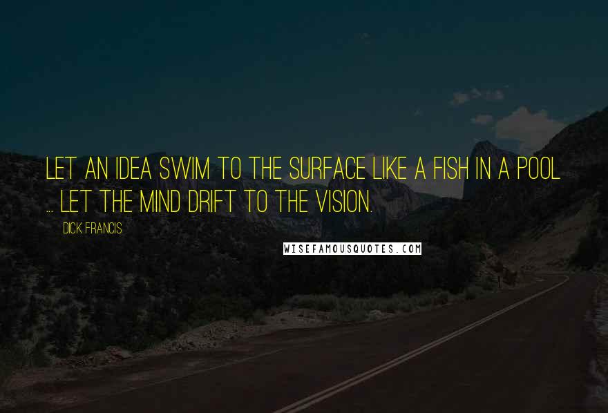 Dick Francis Quotes: Let an idea swim to the surface like a fish in a pool ... let the mind drift to the vision.