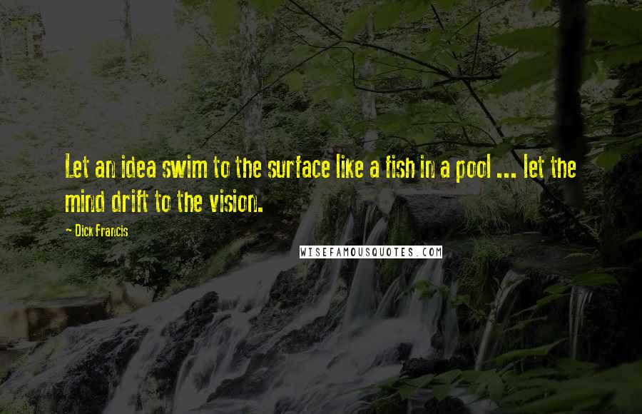 Dick Francis Quotes: Let an idea swim to the surface like a fish in a pool ... let the mind drift to the vision.
