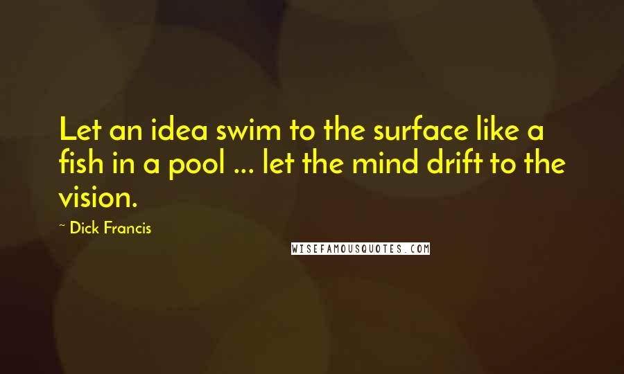 Dick Francis Quotes: Let an idea swim to the surface like a fish in a pool ... let the mind drift to the vision.