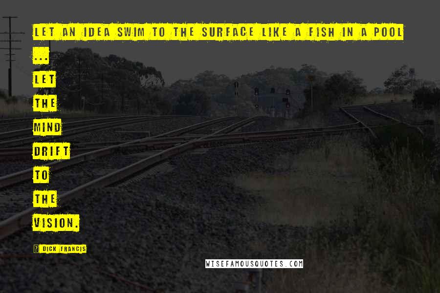 Dick Francis Quotes: Let an idea swim to the surface like a fish in a pool ... let the mind drift to the vision.
