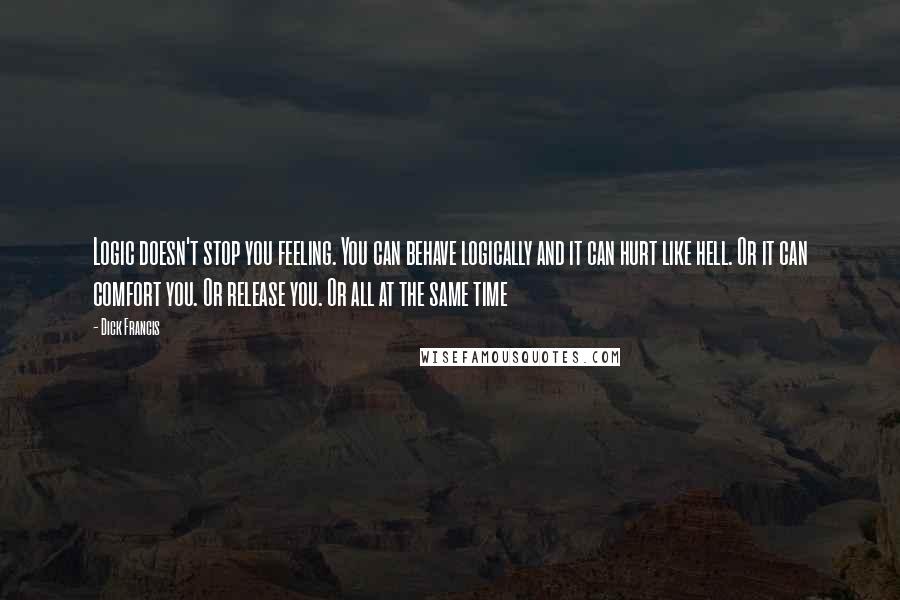 Dick Francis Quotes: Logic doesn't stop you feeling. You can behave logically and it can hurt like hell. Or it can comfort you. Or release you. Or all at the same time