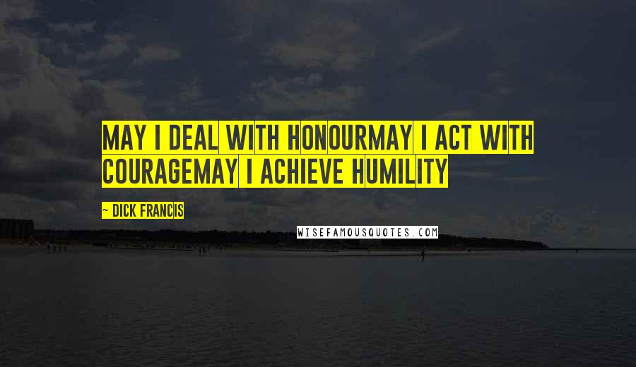 Dick Francis Quotes: May I deal with honourMay I act with courageMay I achieve humility