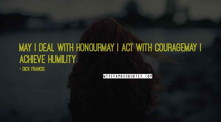 Dick Francis Quotes: May I deal with honourMay I act with courageMay I achieve humility