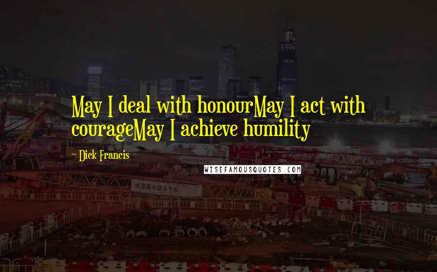 Dick Francis Quotes: May I deal with honourMay I act with courageMay I achieve humility