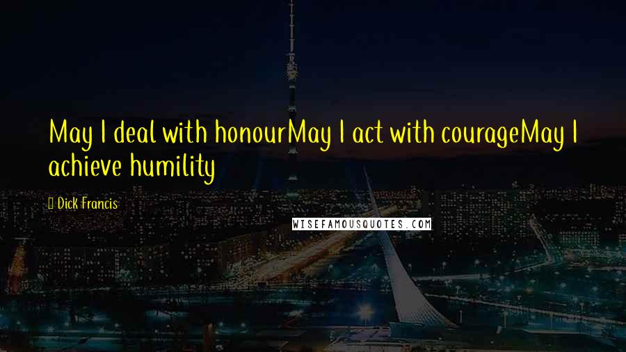 Dick Francis Quotes: May I deal with honourMay I act with courageMay I achieve humility