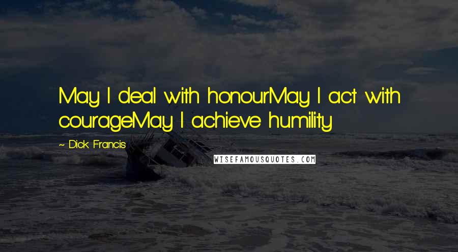 Dick Francis Quotes: May I deal with honourMay I act with courageMay I achieve humility