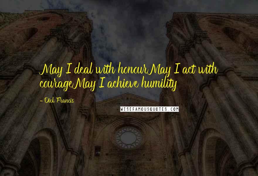 Dick Francis Quotes: May I deal with honourMay I act with courageMay I achieve humility