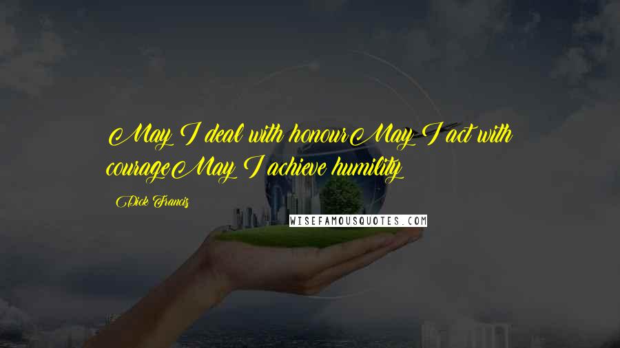 Dick Francis Quotes: May I deal with honourMay I act with courageMay I achieve humility