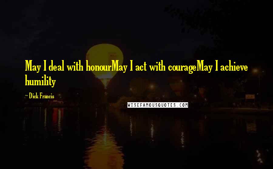 Dick Francis Quotes: May I deal with honourMay I act with courageMay I achieve humility