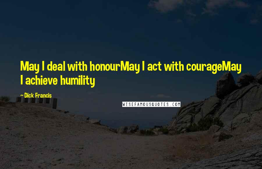 Dick Francis Quotes: May I deal with honourMay I act with courageMay I achieve humility