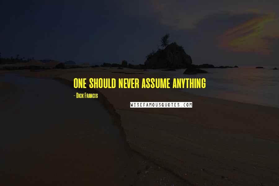 Dick Francis Quotes: one should never assume anything