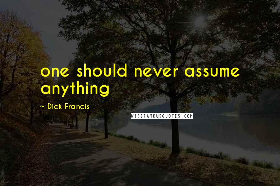 Dick Francis Quotes: one should never assume anything