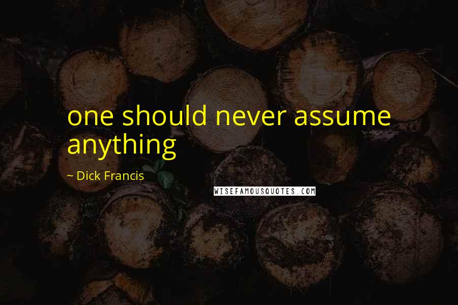 Dick Francis Quotes: one should never assume anything