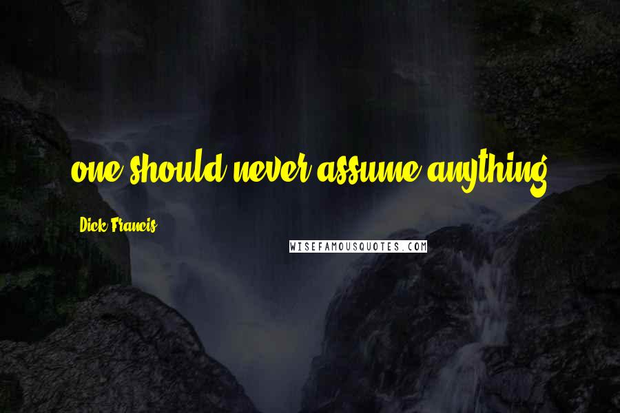 Dick Francis Quotes: one should never assume anything