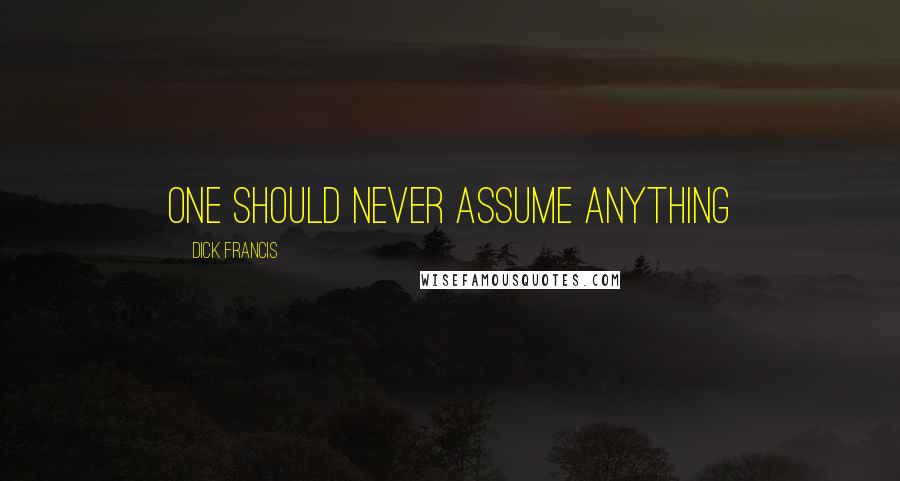 Dick Francis Quotes: one should never assume anything