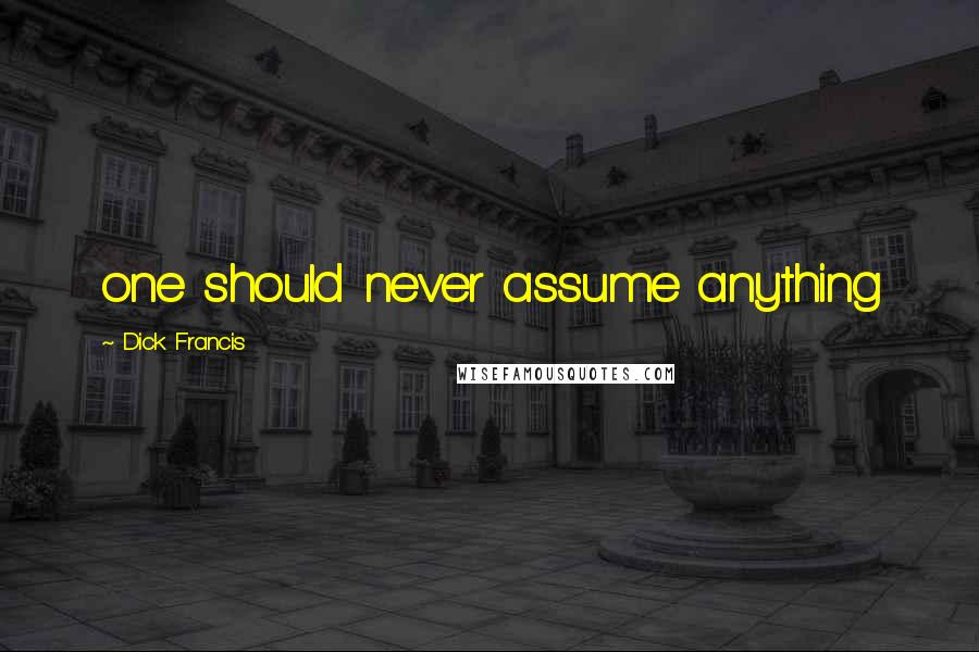 Dick Francis Quotes: one should never assume anything