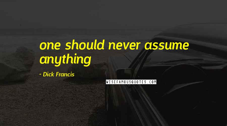 Dick Francis Quotes: one should never assume anything