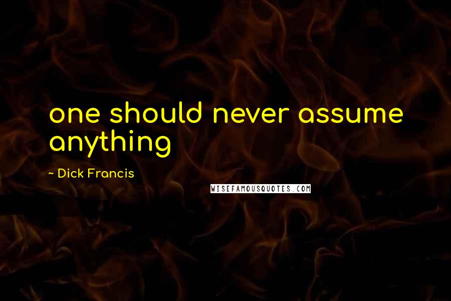 Dick Francis Quotes: one should never assume anything