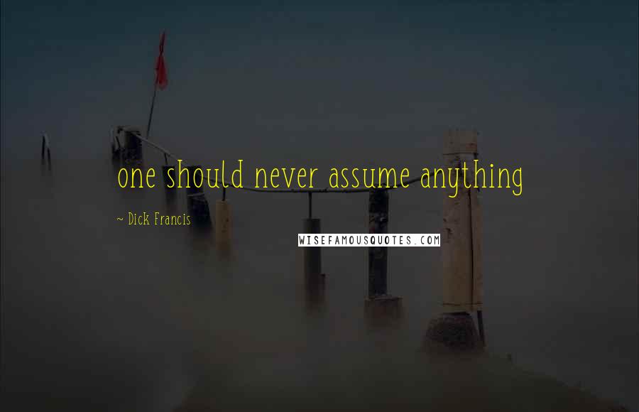 Dick Francis Quotes: one should never assume anything