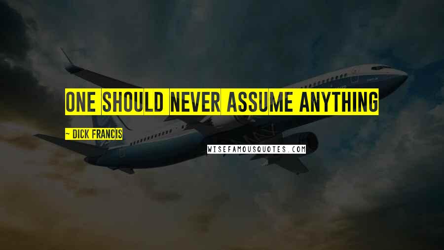 Dick Francis Quotes: one should never assume anything