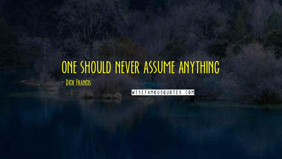 Dick Francis Quotes: one should never assume anything