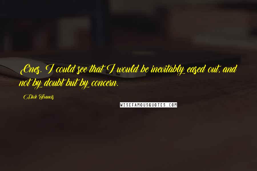Dick Francis Quotes: Ones. I could see that I would be inevitably eased out, and not by doubt but by concern.