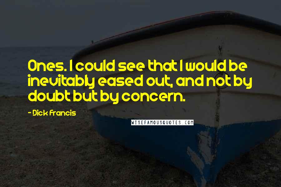 Dick Francis Quotes: Ones. I could see that I would be inevitably eased out, and not by doubt but by concern.