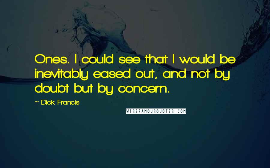 Dick Francis Quotes: Ones. I could see that I would be inevitably eased out, and not by doubt but by concern.