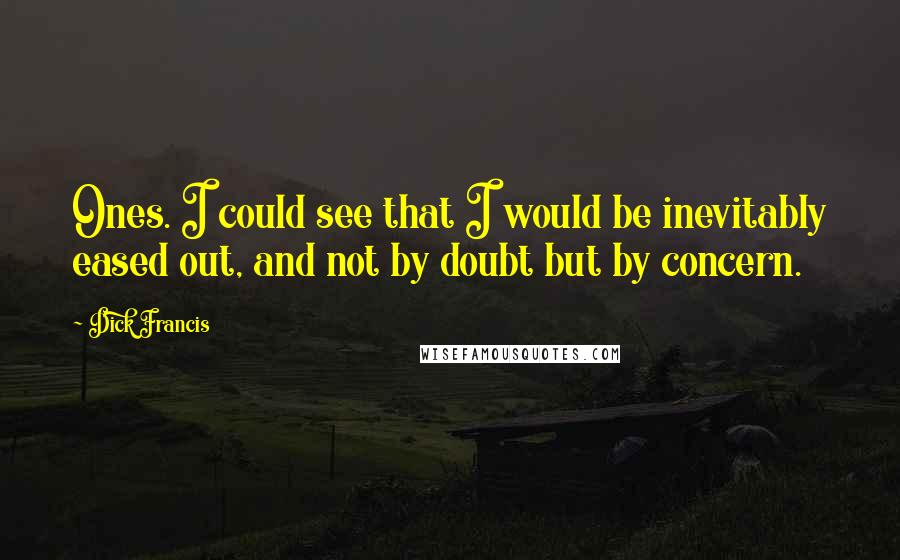 Dick Francis Quotes: Ones. I could see that I would be inevitably eased out, and not by doubt but by concern.