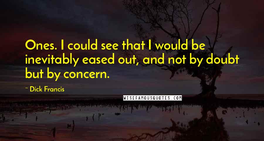 Dick Francis Quotes: Ones. I could see that I would be inevitably eased out, and not by doubt but by concern.